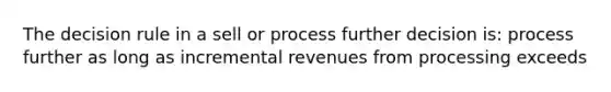 The decision rule in a sell or process further decision is: process further as long as incremental revenues from processing exceeds