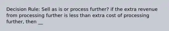 Decision Rule: Sell as is or process further? if the extra revenue from processing further is less than extra cost of processing further, then __