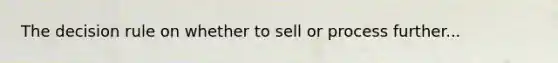 The decision rule on whether to sell or process further...