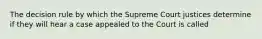 The decision rule by which the Supreme Court justices determine if they will hear a case appealed to the Court is called