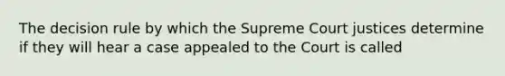 The decision rule by which the Supreme Court justices determine if they will hear a case appealed to the Court is called