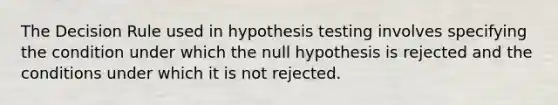 The Decision Rule used in hypothesis testing involves specifying the condition under which the null hypothesis is rejected and the conditions under which it is not rejected.