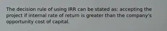 The decision rule of using IRR can be stated as: accepting the project if internal rate of return is <a href='https://www.questionai.com/knowledge/ktgHnBD4o3-greater-than' class='anchor-knowledge'>greater than</a> the company's opportunity cost of capital.