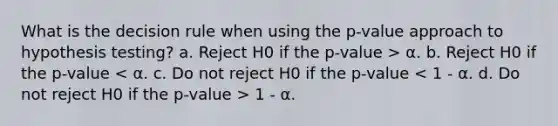 What is the decision rule when using the p-value approach to hypothesis testing? a. Reject H0 if the p-value > α. b. Reject H0 if the p-value 1 - α.