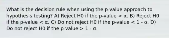 What is the decision rule when using the p-value approach to hypothesis testing? A) Reject H0 if the p-value > α. B) Reject H0 if the p-value 1 - α.