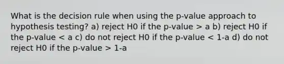 What is the decision rule when using the p-value approach to hypothesis testing? a) reject H0 if the p-value > a b) reject H0 if the p-value 1-a