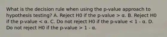 What is the decision rule when using the p-value approach to hypothesis testing? A. Reject H0 if the p-value > α. B. Reject H0 if the p-value 1 - α.