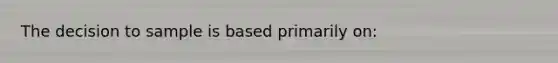 The decision to sample is based primarily on: