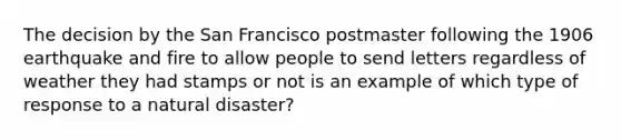 The decision by the San Francisco postmaster following the 1906 earthquake and fire to allow people to send letters regardless of weather they had stamps or not is an example of which type of response to a natural disaster?