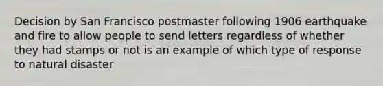 Decision by San Francisco postmaster following 1906 earthquake and fire to allow people to send letters regardless of whether they had stamps or not is an example of which type of response to natural disaster