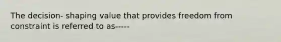 The decision- shaping value that provides freedom from constraint is referred to as-----