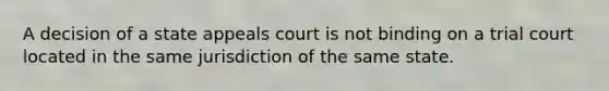 A decision of a state appeals court is not binding on a trial court located in the same jurisdiction of the same state.