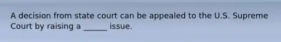 A decision from state court can be appealed to the U.S. Supreme Court by raising a ______ issue.