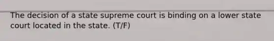 The decision of a state supreme court is binding on a lower state court located in the state. (T/F)