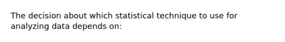 The decision about which statistical technique to use for analyzing data depends on: