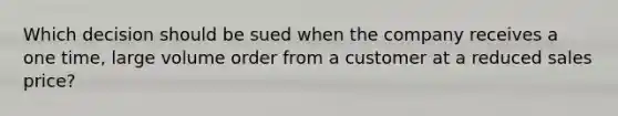 Which decision should be sued when the company receives a one time, large volume order from a customer at a reduced sales price?