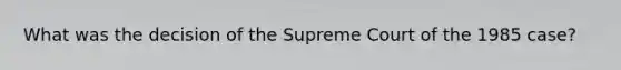 What was the decision of the Supreme Court of the 1985 case?