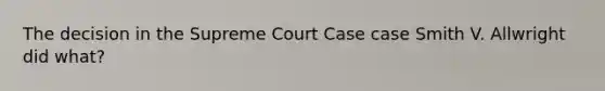 The decision in the Supreme Court Case case Smith V. Allwright did what?