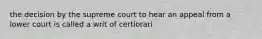 the decision by the supreme court to hear an appeal from a lower court is called a writ of certiorari