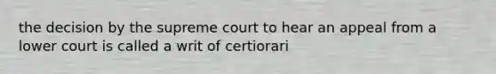 the decision by the supreme court to hear an appeal from a lower court is called a writ of certiorari