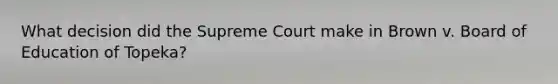 What decision did the Supreme Court make in Brown v. Board of Education of Topeka?
