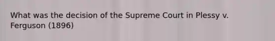 What was the decision of the Supreme Court in Plessy v. Ferguson (1896)