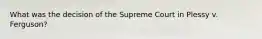 What was the decision of the Supreme Court in Plessy v. Ferguson?