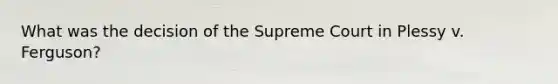 What was the decision of the Supreme Court in Plessy v. Ferguson?