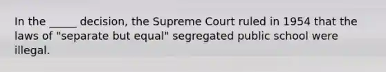 In the _____ decision, the Supreme Court ruled in 1954 that the laws of "separate but equal" segregated public school were illegal.