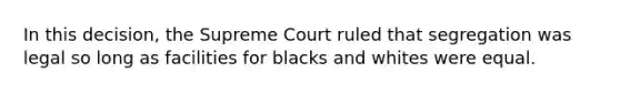 In this decision, the Supreme Court ruled that segregation was legal so long as facilities for blacks and whites were equal.