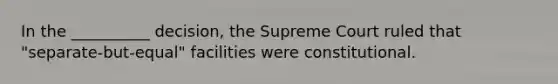 In the __________ decision, the Supreme Court ruled that "separate-but-equal" facilities were constitutional.