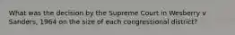 What was the decision by the Supreme Court in Wesberry v Sanders, 1964 on the size of each congressional district?