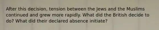 After this decision, tension between the Jews and the Muslims continued and grew more rapidly. What did the British decide to do? What did their declared absence initiate?