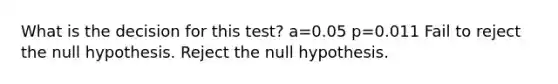 What is the decision for this test? a=0.05 p=0.011 Fail to reject the null hypothesis. Reject the null hypothesis.