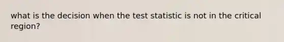 what is the decision when the test statistic is not in the critical region?