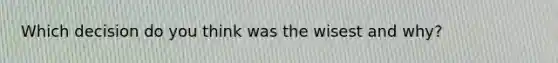 Which decision do you think was the wisest and why?