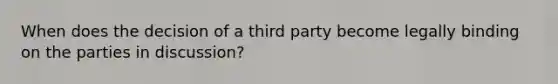 When does the decision of a third party become legally binding on the parties in discussion?