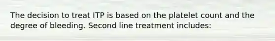 The decision to treat ITP is based on the platelet count and the degree of bleeding. Second line treatment includes: