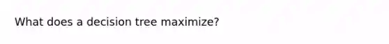 What does a decision tree maximize?