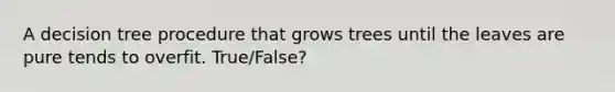 A decision tree procedure that grows trees until the leaves are pure tends to overfit. True/False?