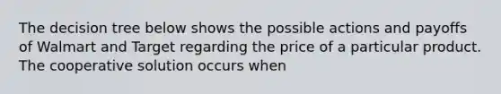 The decision tree below shows the possible actions and payoffs of Walmart and Target regarding the price of a particular product. The cooperative solution occurs when