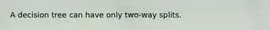 A decision tree can have only two-way splits.