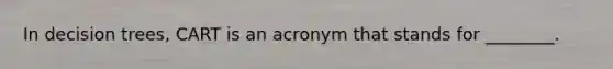 In decision trees, CART is an acronym that stands for ________.