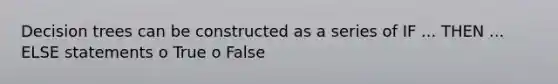 Decision trees can be constructed as a series of IF ... THEN ... ELSE statements o True o False