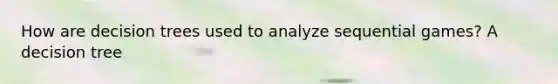 How are decision trees used to analyze sequential​ games? A decision tree