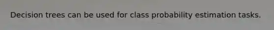 Decision trees can be used for class probability estimation tasks.