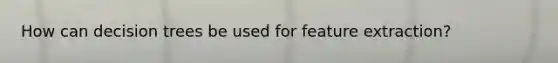 How can decision trees be used for feature extraction?