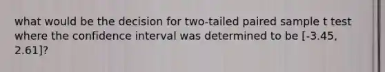 what would be the decision for two-tailed paired sample t test where the confidence interval was determined to be [-3.45, 2.61]?