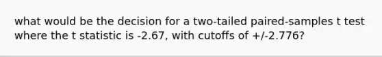 what would be the decision for a two-tailed paired-samples t test where the t statistic is -2.67, with cutoffs of +/-2.776?