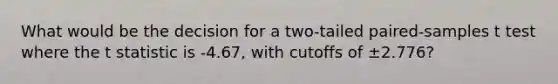 What would be the decision for a two-tailed paired-samples t test where the t statistic is -4.67, with cutoffs of ±2.776?